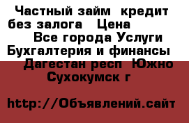 Частный займ, кредит без залога › Цена ­ 1 500 000 - Все города Услуги » Бухгалтерия и финансы   . Дагестан респ.,Южно-Сухокумск г.